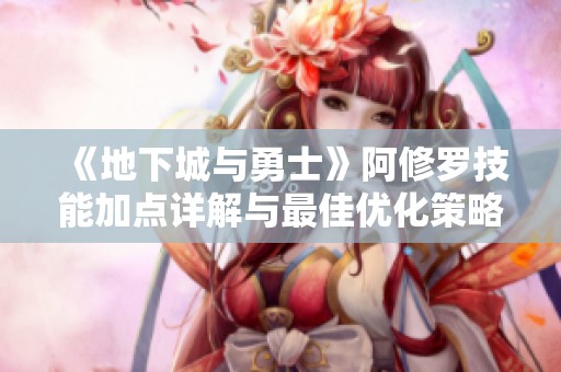 《地下城与勇士》阿修罗技能加点详解与最佳优化策略探讨
