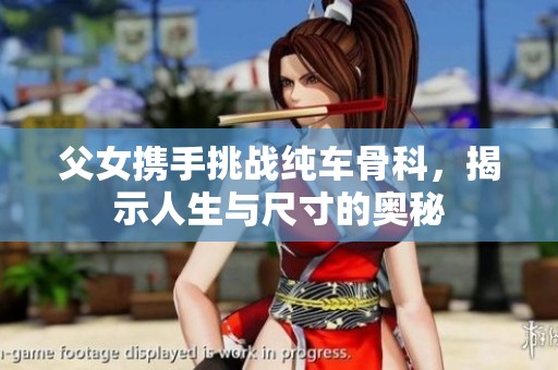 父女携手挑战纯车骨科，揭示人生与尺寸的奥秘