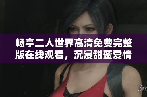 畅享二人世界高清免费完整版在线观看，沉浸甜蜜爱情故事