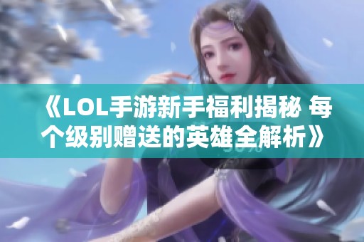 《LOL手游新手福利揭秘 每个级别赠送的英雄全解析》