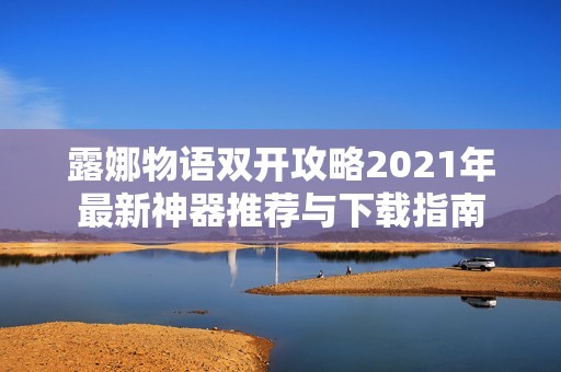 露娜物语双开攻略2021年最新神器推荐与下载指南