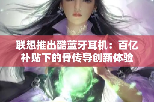 联想推出酷蓝牙耳机：百亿补贴下的骨传导创新体验