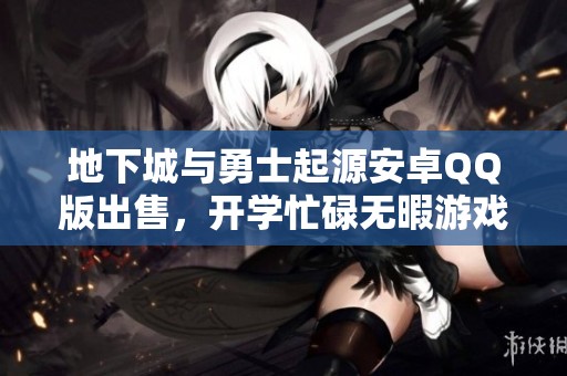 地下城与勇士起源安卓QQ版出售，开学忙碌无暇游戏