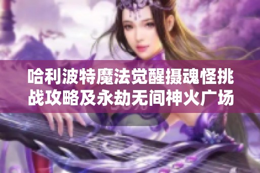 哈利波特魔法觉醒摄魂怪挑战攻略及永劫无间神火广场圣鹰解析