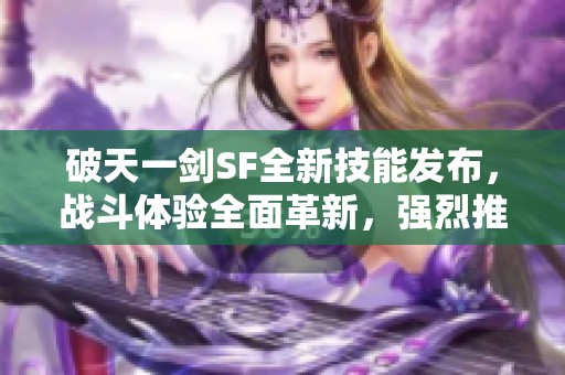 破天一剑SF全新技能发布，战斗体验全面革新，强烈推荐！