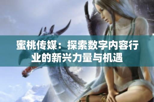 蜜桃传媒：探索数字内容行业的新兴力量与机遇