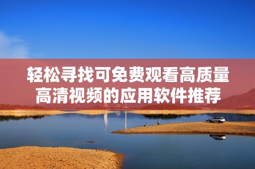 轻松寻找可免费观看高质量高清视频的应用软件推荐