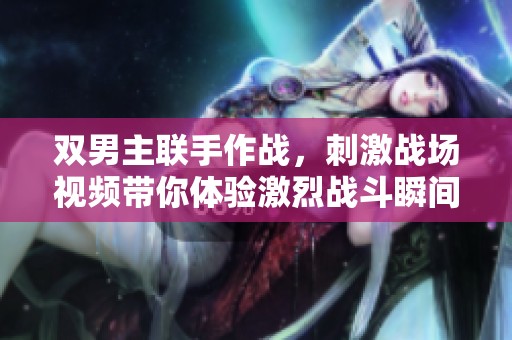 双男主联手作战，刺激战场视频带你体验激烈战斗瞬间