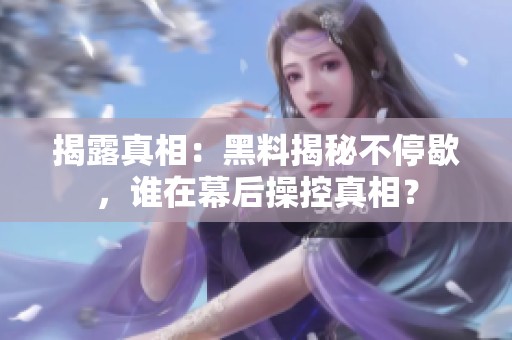 揭露真相：黑料揭秘不停歇，谁在幕后操控真相？