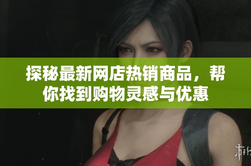 探秘最新网店热销商品，帮你找到购物灵感与优惠