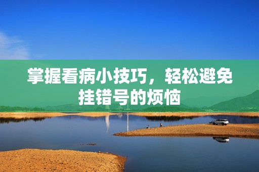 掌握看病小技巧，轻松避免挂错号的烦恼