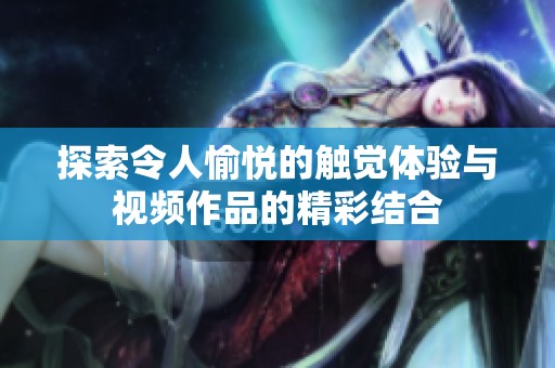 探索令人愉悦的触觉体验与视频作品的精彩结合