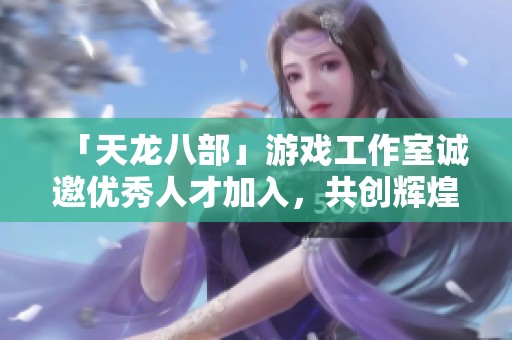 「天龙八部」游戏工作室诚邀优秀人才加入，共创辉煌未来