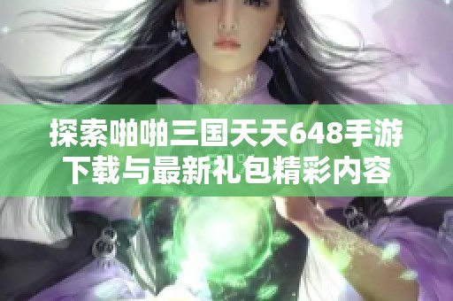 探索啪啪三国天天648手游下载与最新礼包精彩内容