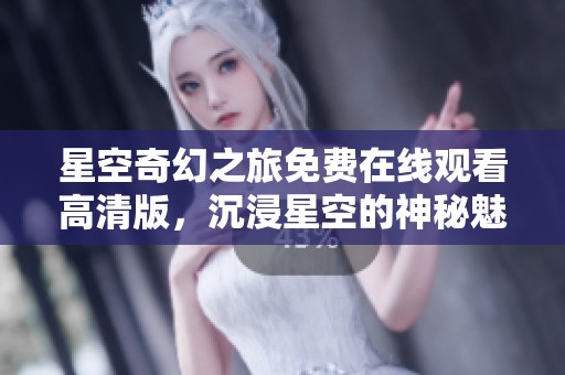 星空奇幻之旅免费在线观看高清版，沉浸星空的神秘魅力