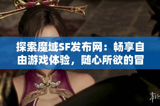探索魔域SF发布网：畅享自由游戏体验，随心所欲的冒险之旅