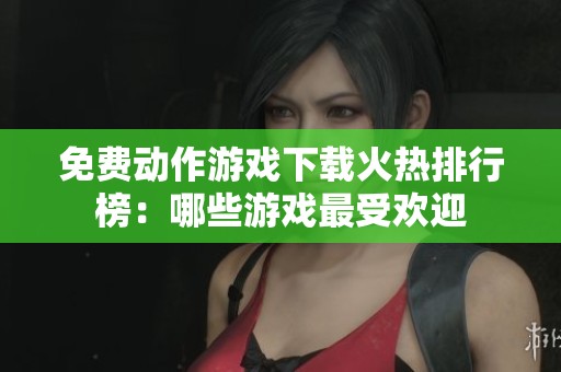 免费动作游戏下载火热排行榜：哪些游戏最受欢迎