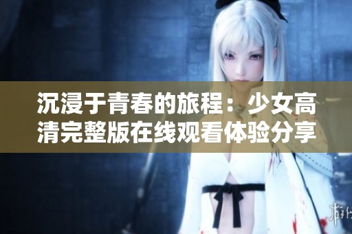 沉浸于青春的旅程：少女高清完整版在线观看体验分享