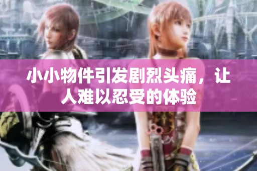小小物件引发剧烈头痛，让人难以忍受的体验