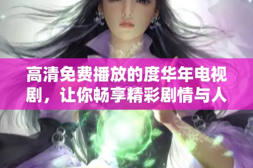高清免费播放的度华年电视剧，让你畅享精彩剧情与人生哲理