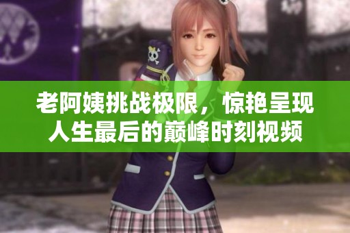 老阿姨挑战极限，惊艳呈现人生最后的巅峰时刻视频