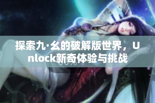 探索九·幺的破解版世界，Unlock新奇体验与挑战