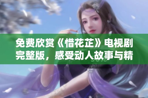 免费欣赏《惜花芷》电视剧完整版，感受动人故事与精彩演绎