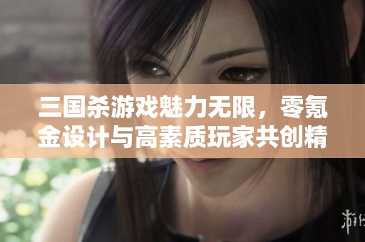 三国杀游戏魅力无限，零氪金设计与高素质玩家共创精彩体验