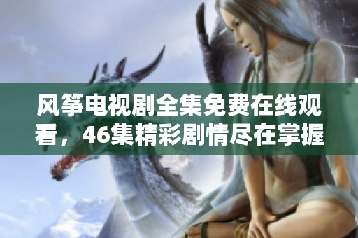 风筝电视剧全集免费在线观看，46集精彩剧情尽在掌握