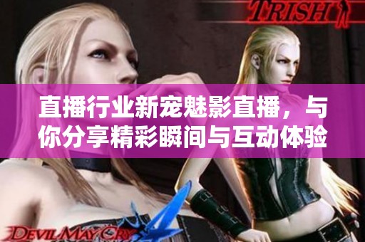 直播行业新宠魅影直播，与你分享精彩瞬间与互动体验
