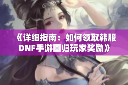 《详细指南：如何领取韩服DNF手游回归玩家奖励》