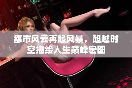 都市风云再起风暴，超越时空描绘人生巅峰宏图