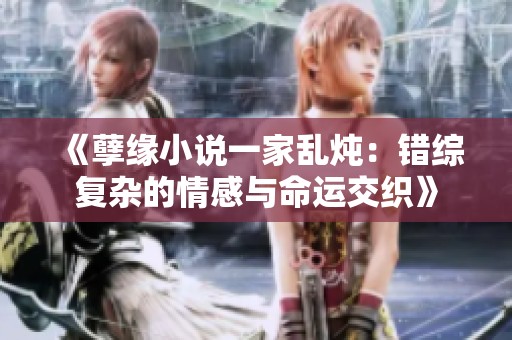 《孽缘小说一家乱炖：错综复杂的情感与命运交织》