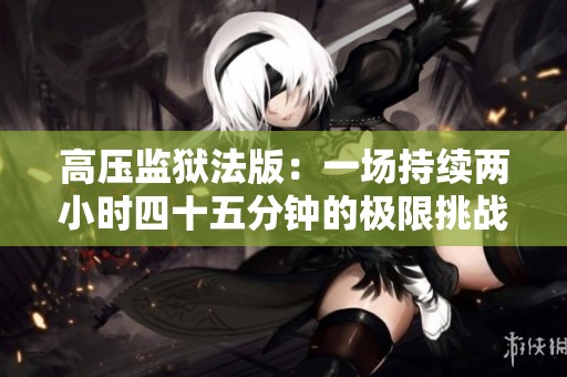 高压监狱法版：一场持续两小时四十五分钟的极限挑战