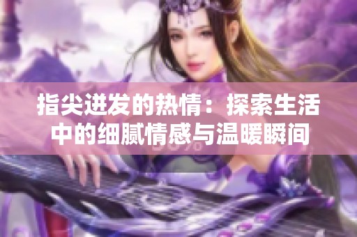 指尖迸发的热情：探索生活中的细腻情感与温暖瞬间