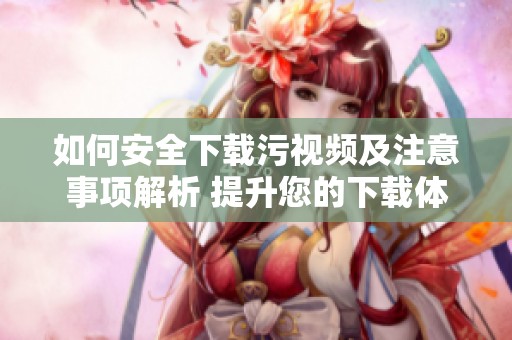 如何安全下载污视频及注意事项解析 提升您的下载体验