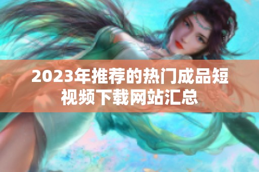 2023年推荐的热门成品短视频下载网站汇总