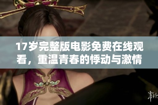 17岁完整版电影免费在线观看，重温青春的悸动与激情