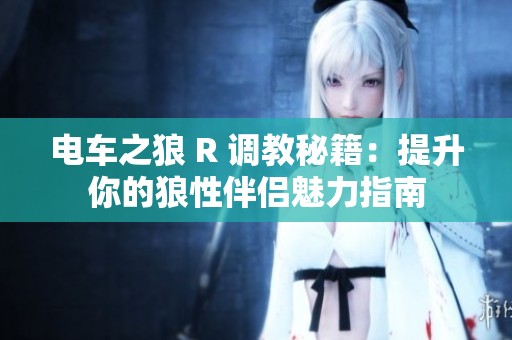 电车之狼 R 调教秘籍：提升你的狼性伴侣魅力指南