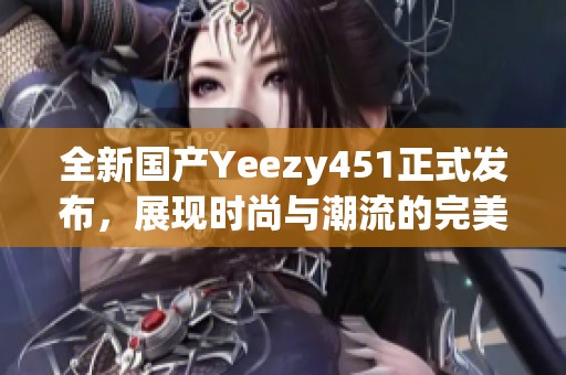 全新国产Yeezy451正式发布，展现时尚与潮流的完美结合