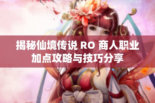 揭秘仙境传说 RO 商人职业加点攻略与技巧分享