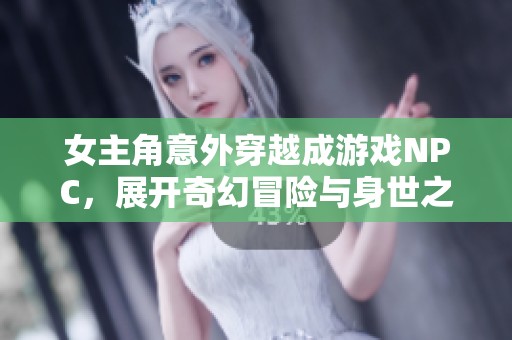 女主角意外穿越成游戏NPC，展开奇幻冒险与身世之谜