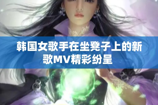 韩国女歌手在坐凳子上的新歌MV精彩纷呈 