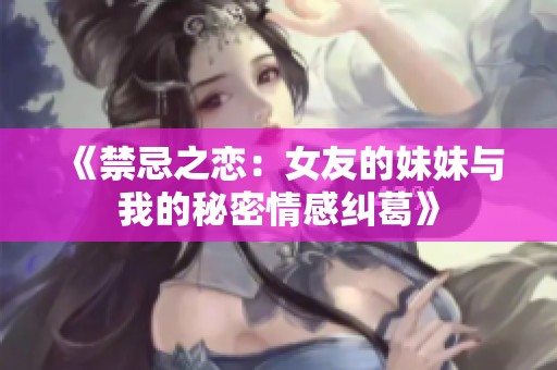 《禁忌之恋：女友的妹妹与我的秘密情感纠葛》