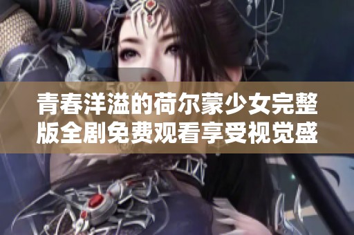 青春洋溢的荷尔蒙少女完整版全剧免费观看享受视觉盛宴