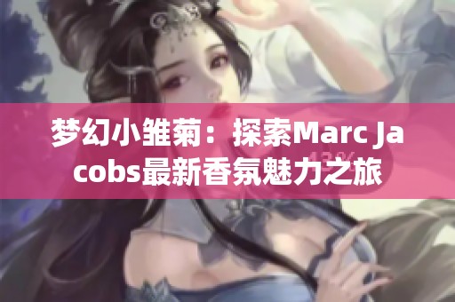 梦幻小雏菊：探索Marc Jacobs最新香氛魅力之旅