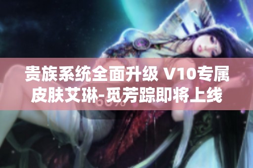 贵族系统全面升级 V10专属皮肤艾琳-觅芳踪即将上线