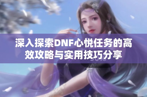 深入探索DNF心悦任务的高效攻略与实用技巧分享