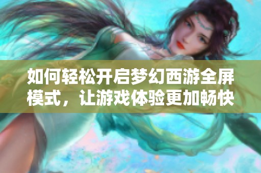 如何轻松开启梦幻西游全屏模式，让游戏体验更加畅快