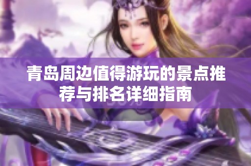 青岛周边值得游玩的景点推荐与排名详细指南